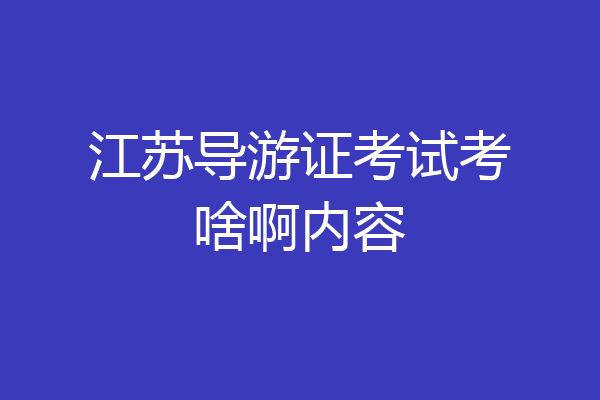 江苏导游证考试考啥啊内容