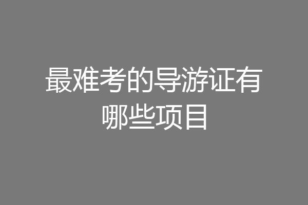 最难考的导游证有哪些项目