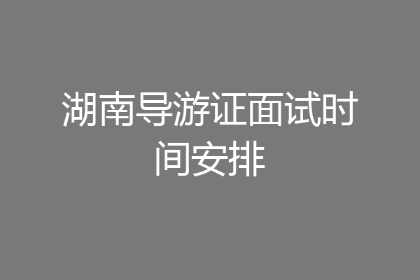 湖南导游证面试时间安排