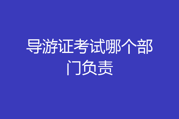 导游证考试哪个部门负责