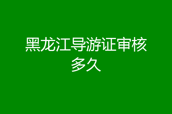 黑龙江导游证审核多久