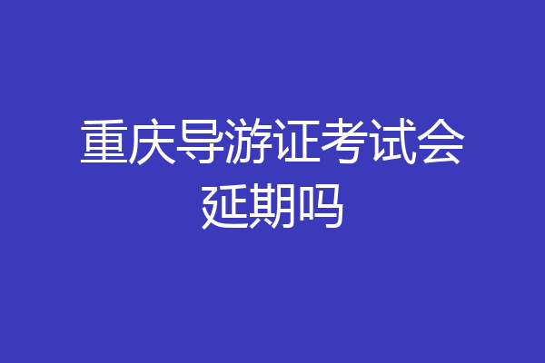 重庆导游证考试会延期吗