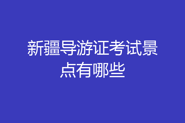 新疆导游证考试景点有哪些