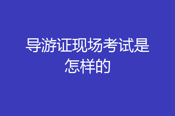 导游证现场考试是怎样的