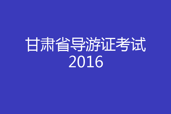 甘肃省导游证考试2016