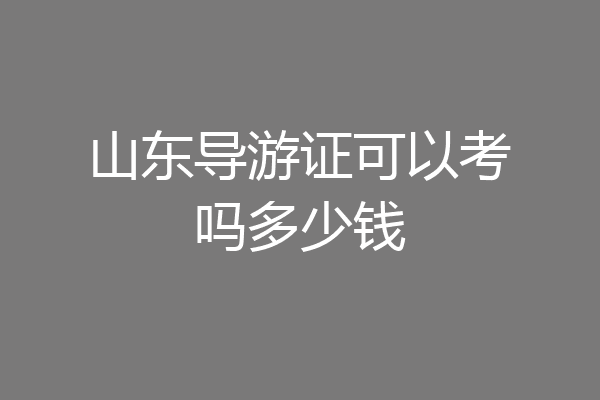 山东导游证可以考吗多少钱