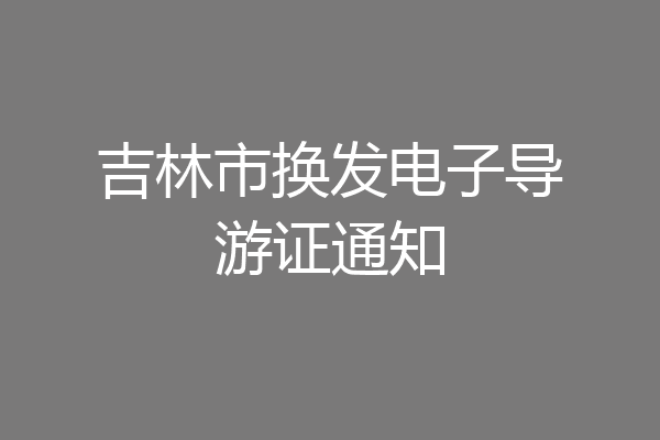 吉林市换发电子导游证通知
