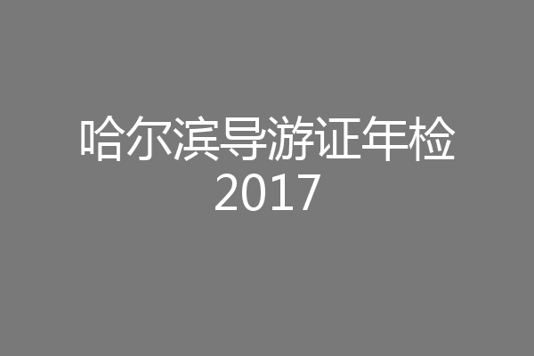 哈尔滨导游证年检2017
