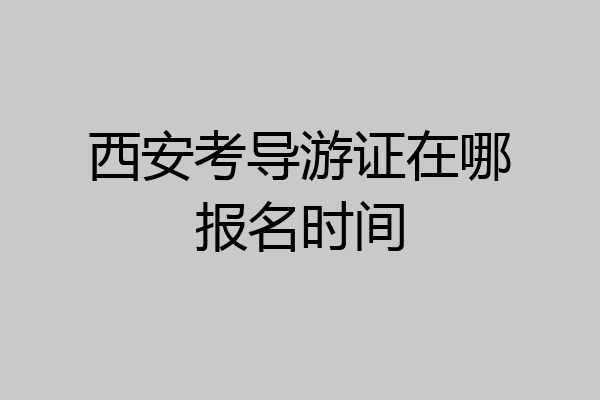 西安考导游证在哪报名时间