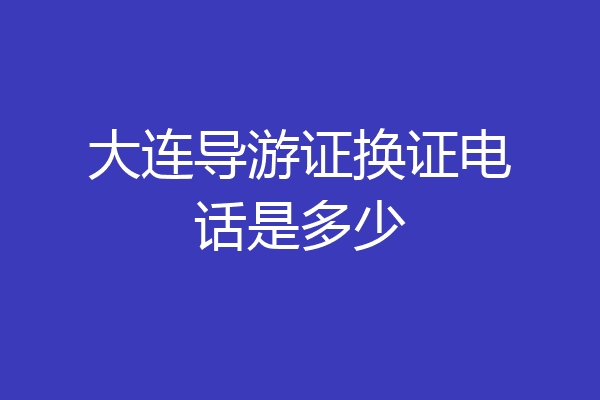 大连导游证换证电话是多少