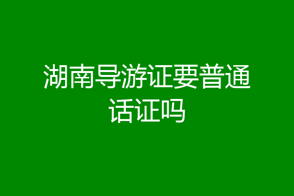 湖南导游证要普通话证吗
