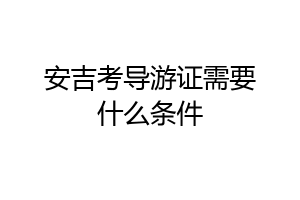 安吉考导游证需要什么条件