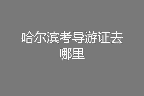 哈尔滨考导游证去哪里