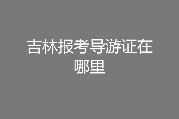 吉林报考导游证在哪里
