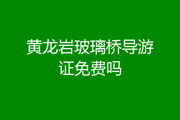 黄龙岩玻璃桥导游证免费吗