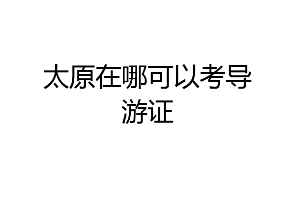 太原在哪可以考导游证