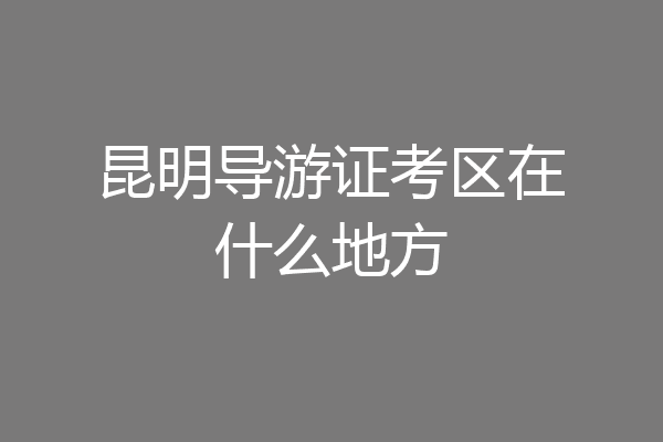 昆明导游证考区在什么地方