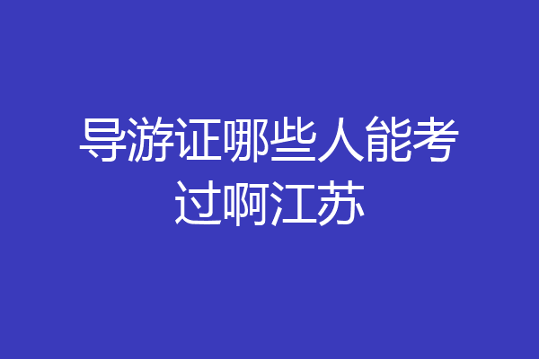导游证哪些人能考过啊江苏