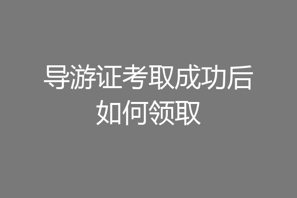 导游证考取成功后如何领取