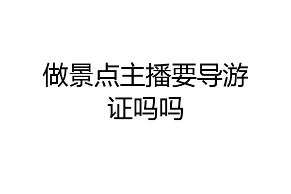做景点主播要导游证吗吗