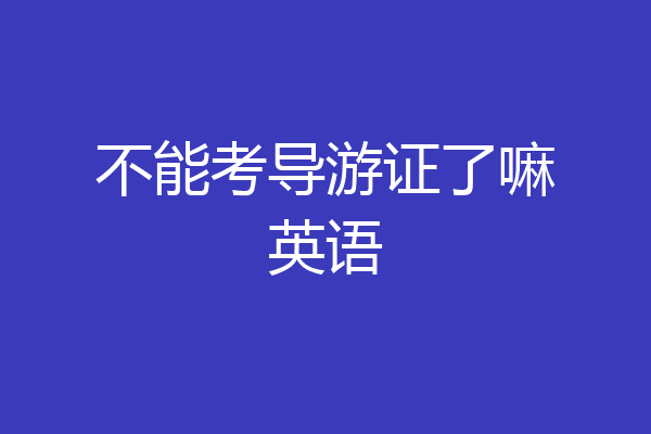 不能考导游证了嘛英语