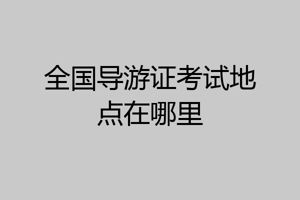 全国导游证考试地点在哪里