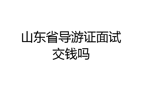 山东省导游证面试交钱吗