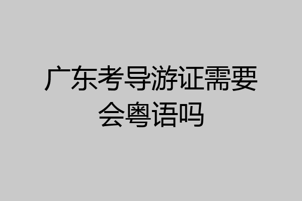 广东考导游证需要会粤语吗