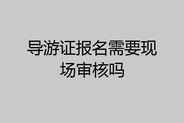 导游证报名需要现场审核吗