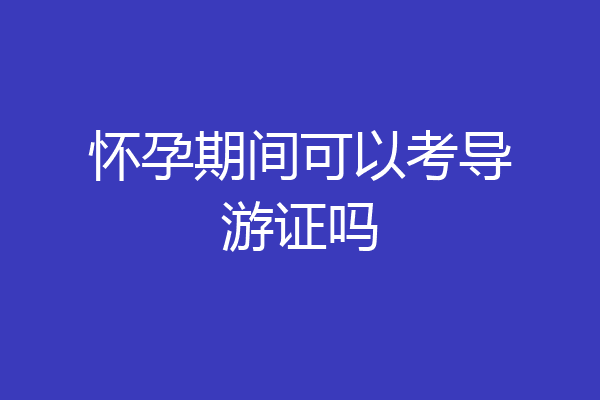 怀孕期间可以考导游证吗