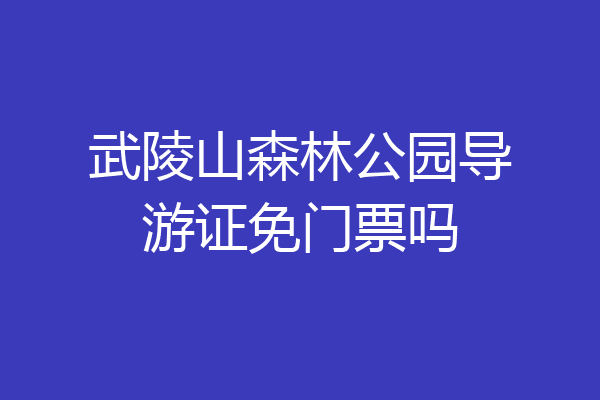 武陵山森林公园导游证免门票吗