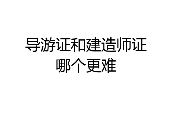 导游证和建造师证哪个更难