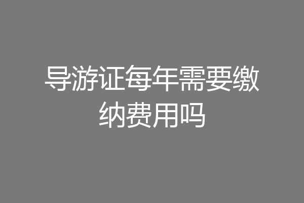 导游证每年需要缴纳费用吗