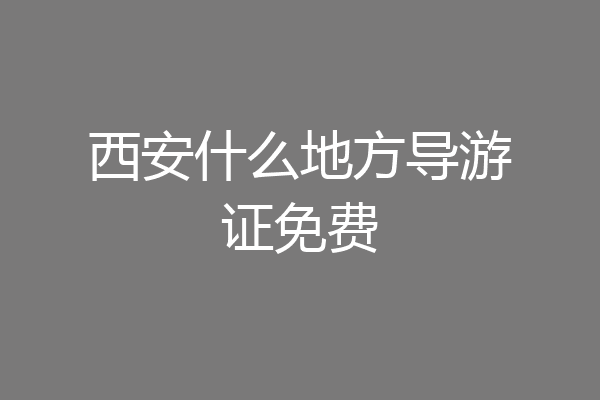西安什么地方导游证免费