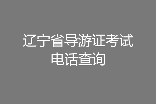 辽宁省导游证考试电话查询