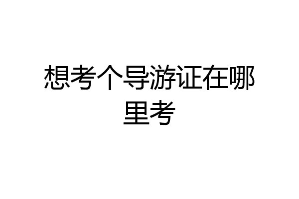 想考个导游证在哪里考