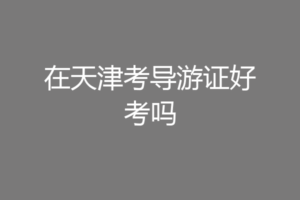 在天津考导游证好考吗