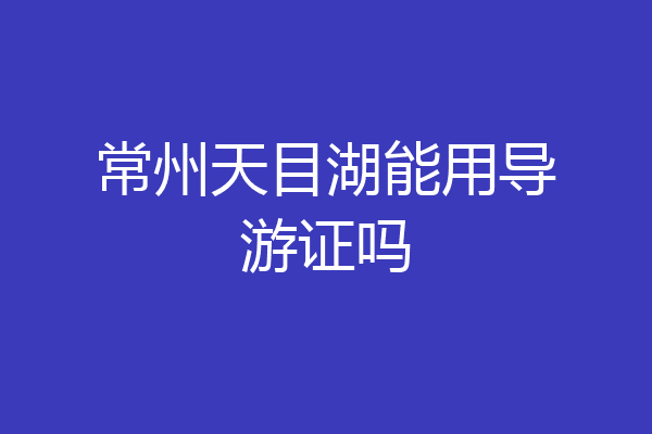 常州天目湖能用导游证吗