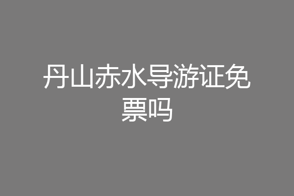 丹山赤水导游证免票吗