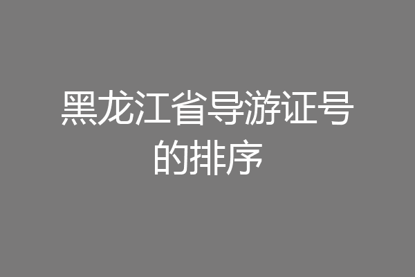 黑龙江省导游证号的排序