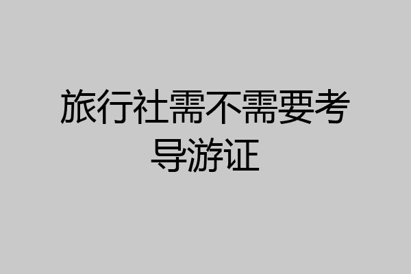 旅行社需不需要考导游证
