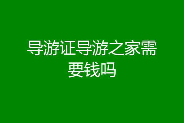 导游证导游之家需要钱吗