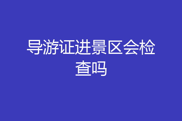 导游证进景区会检查吗