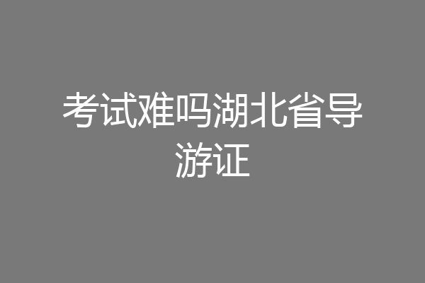 考试难吗湖北省导游证