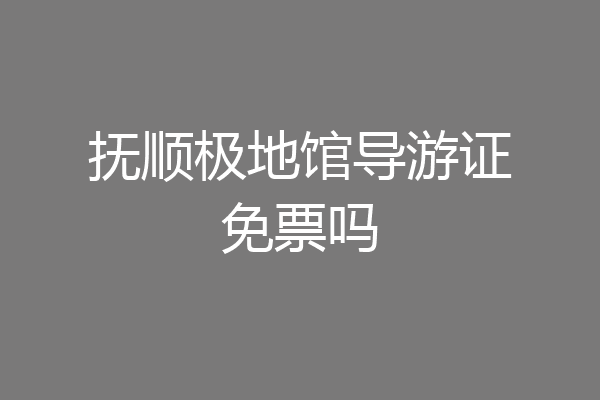 抚顺极地馆导游证免票吗