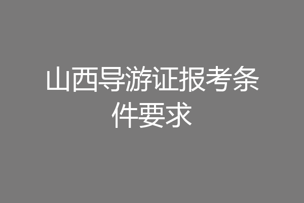 山西导游证报考条件要求