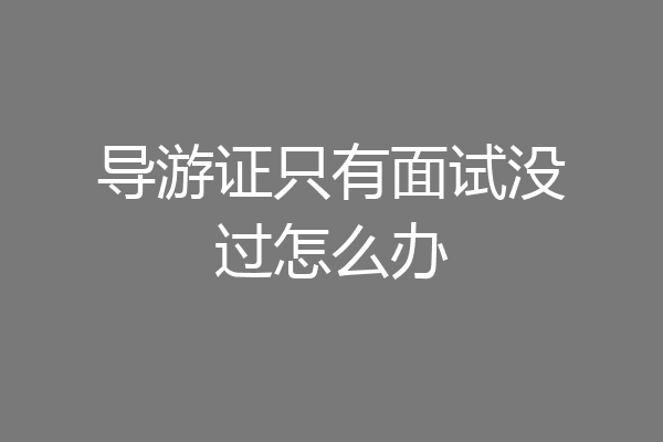 导游证只有面试没过怎么办