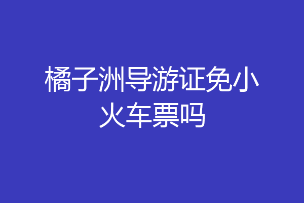 橘子洲导游证免小火车票吗