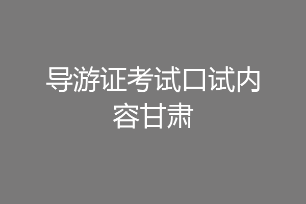 导游证考试口试内容甘肃