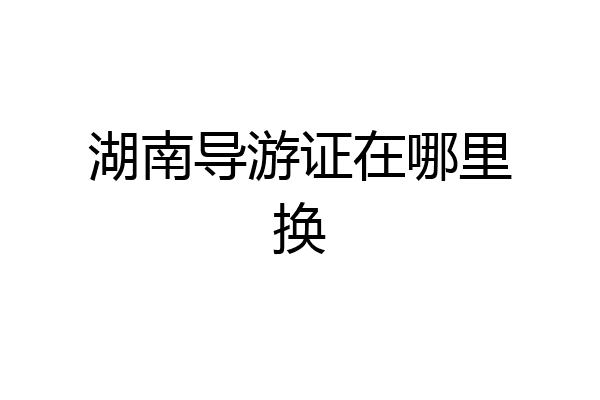 湖南导游证在哪里换